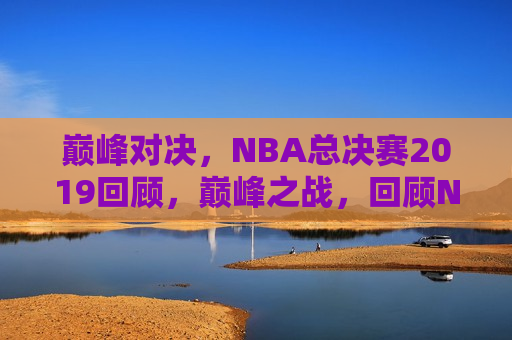 巅峰对决，NBA总决赛2019回顾，巅峰之战，回顾NBA总决赛2019，回顾2019年NBA总决赛，巅峰之战  第1张