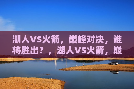 湖人VS火箭，巅峰对决，谁将胜出？，湖人VS火箭，巅峰之战，谁能笑到最后？，湖人VS火箭，巅峰之战，胜者将是谁？