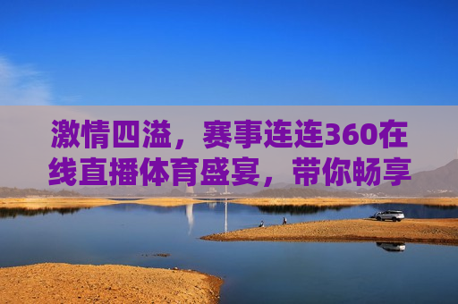 激情四溢，赛事连连360在线直播体育盛宴，带你畅享全球精彩赛事，全球赛事盛宴，畅享体育激情，360在线直播带你玩转体育世界，360在线直播，全球赛事盛宴，畅享体育激情