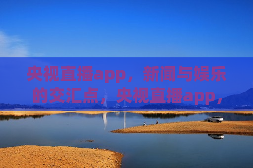 央视直播app，新闻与娱乐的交汇点，央视直播app，新闻娱乐新平台，央视直播app，新闻娱乐新交汇点  第1张