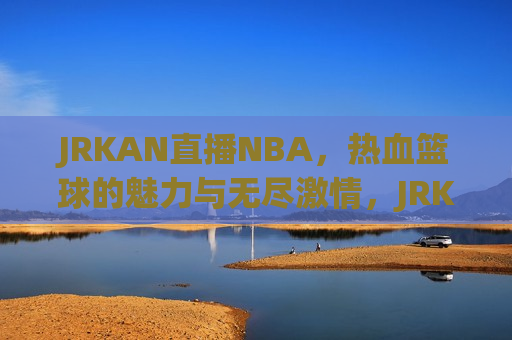 JRKAN直播NBA，热血篮球的魅力与无尽激情，JRKAN直播NBA，篮球的魅力与激情燃烧，JRKAN直播NBA，篮球的魅力与激情燃烧之夜  第1张