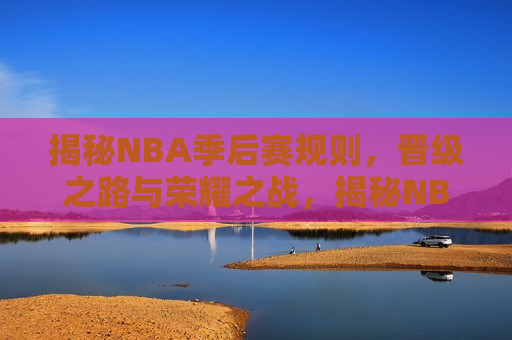 揭秘NBA季后赛规则，晋级之路与荣耀之战，揭秘NBA季后赛晋级之路，规则与荣耀之战，揭秘NBA季后赛晋级之路，规则与荣耀之战  第1张