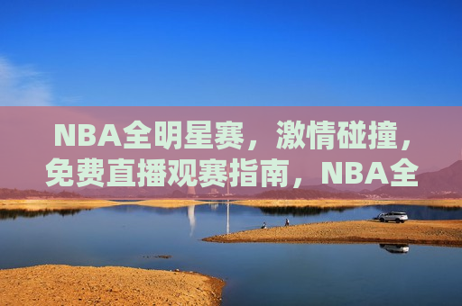 NBA全明星赛，激情碰撞，免费直播观赛指南，NBA全明星赛激情碰撞，免费直播观赛指南来袭，NBA全明星赛激情之夜，免费直播观赛指南来袭