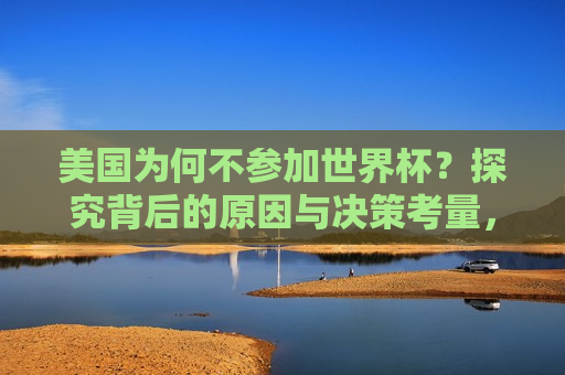 美国为何不参加世界杯？探究背后的原因与决策考量，探究美国缺席世界杯背后的原因与决策考量，美国缺席世界杯背后的决策考量与原因探究