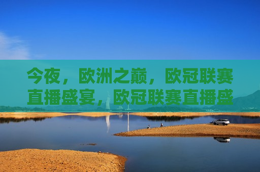 今夜，欧洲之巅，欧冠联赛直播盛宴，欧冠联赛直播盛宴，欧洲之巅的决战之夜，决战之夜！欧洲之巅的欧冠联赛直播盛宴