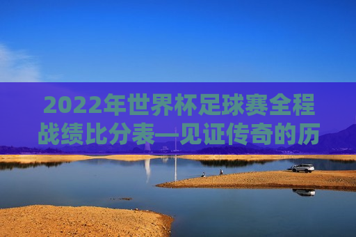 2022年世界杯足球赛全程战绩比分表—见证传奇的历程，2022年世界杯足球赛全程战绩比分表，传奇历程的见证，2022年世界杯足球赛全程战绩比分表，传奇历程的见证者  第1张