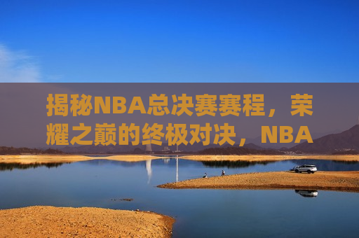 揭秘NBA总决赛赛程，荣耀之巅的终极对决，NBA总决赛赛程揭晓，荣耀之巅的终极较量，NBA总决赛赛程揭晓，荣耀之巅的终极对决