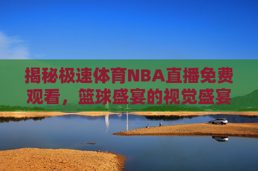 揭秘极速体育NBA直播免费观看，篮球盛宴的视觉盛宴与激情碰撞  第1张