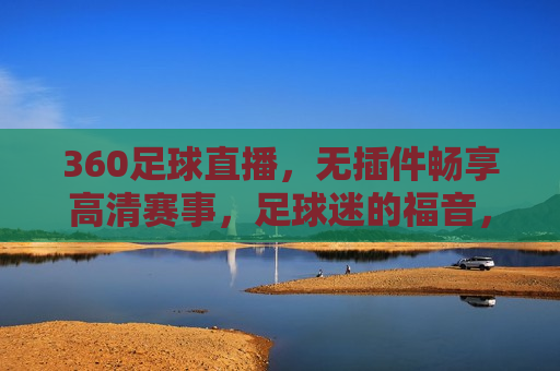 360足球直播，无插件畅享高清赛事，足球迷的福音，360足球直播，无插件观看高清赛事，足球迷的绝佳选择，360足球直播，无插件畅享高清赛事，足球迷的绝佳选择  第1张