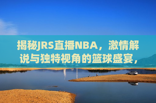 揭秘JRS直播NBA，激情解说与独特视角的篮球盛宴，JRS直播NBA的独特视角与激情解说，JRS直播NBA的独特激情与独特解说视角