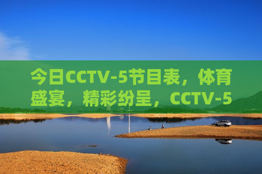 今日CCTV-5节目表，体育盛宴，精彩纷呈，CCTV-5今日节目表，体育盛宴精彩上演，CCTV-5今日节目表，体育盛宴精彩纷呈  第1张