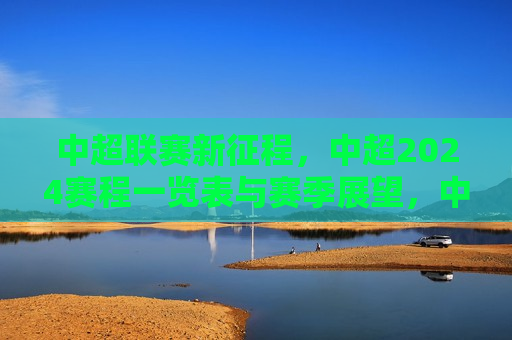 中超联赛新征程，中超2024赛程一览表与赛季展望，中超联赛新征程，2024赛季赛程展望，中超联赛2024赛季展望，新征程，赛程一览表与未来展望  第1张