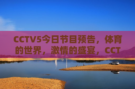 CCTV5今日节目预告，体育的世界，激情的盛宴，CCTV5今日节目预告，激情体育盛宴，CCTV5今日节目预告，激情体育盛宴来袭