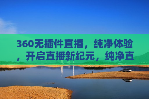 360无插件直播，纯净体验，开启直播新纪元，纯净直播新纪元，360无插件直播体验，纯净直播新纪元，360无插件直播体验  第1张