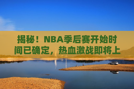 揭秘！NBA季后赛开始时间已确定，热血激战即将上演，NBA季后赛即将拉开帷幕，热血激战即将上演！，NBA季后赛即将拉开帷幕，热血激战即将上演！