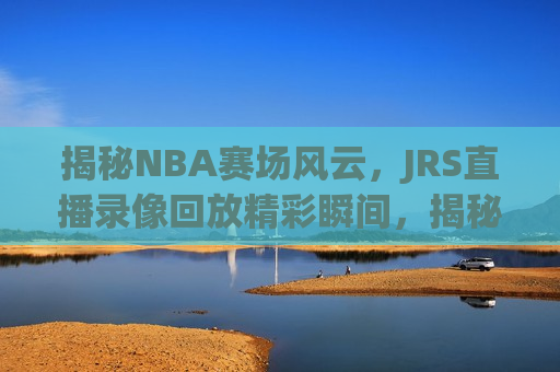 揭秘NBA赛场风云，JRS直播录像回放精彩瞬间，揭秘NBA赛场风云，JRS直播录像精选回放，揭秘NBA赛场风云，JRS直播录像精选回放  第1张