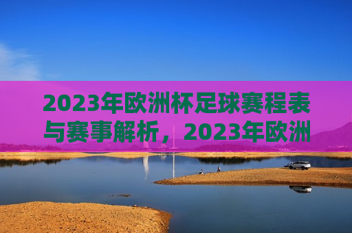 2023年欧洲杯足球赛程表与赛事解析，2023年欧洲杯足球赛程解析，赛事安排一网打尽，2023年欧洲杯足球赛程解析，赛事安排一网打尽