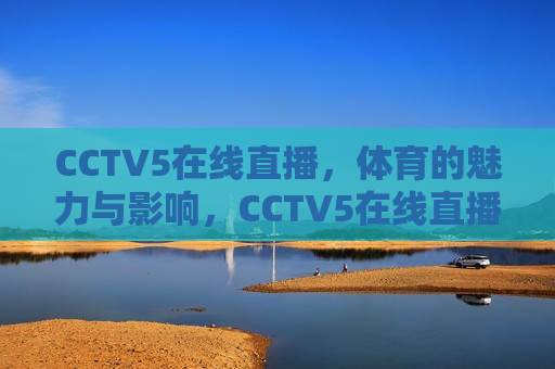 CCTV5在线直播，体育的魅力与影响，CCTV5在线直播，体育魅力的无尽影响，CCTV5在线直播，体育魅力的无尽影响