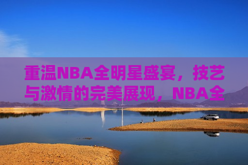 重温NBA全明星盛宴，技艺与激情的完美展现，NBA全明星盛宴再现，技艺与激情的巅峰对决，技艺与激情的重燃，NBA全明星盛宴再现  第1张