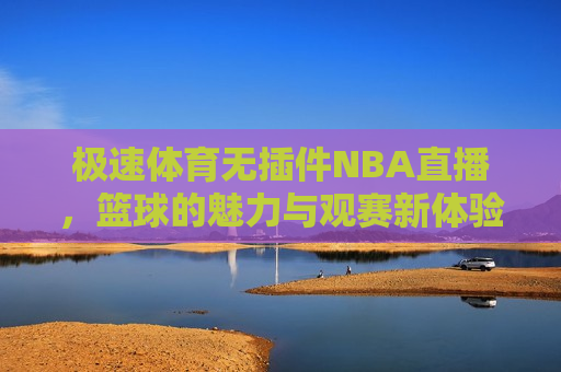 极速体育无插件NBA直播，篮球的魅力与观赛新体验，极速体育无插件NBA直播，篮球新体验，极速体育无插件NBA直播，篮球新体验来袭  第1张