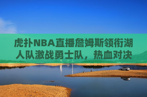 虎扑NBA直播詹姆斯领衔湖人队激战勇士队，热血对决引爆球迷狂欢，詹姆斯率领湖人队激战勇士队，球迷狂欢引爆点，詹姆斯率领湖人队激战勇士队，引爆球迷狂欢之夜  第1张