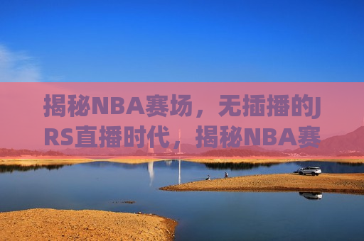 揭秘NBA赛场，无插播的JRS直播时代，揭秘NBA赛场，无插播的直播时代，无插播的NBA直播时代