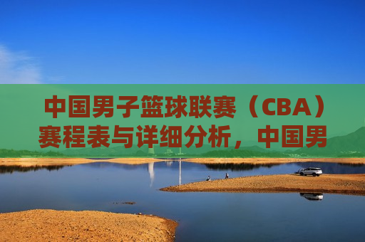 中国男子篮球联赛（CBA）赛程表与详细分析，中国男子篮球联赛（CBA）赛程表与深度解析，中国男子篮球联赛（CBA）赛程表与深度解析  第1张