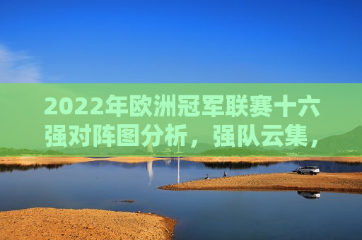 2022年欧洲冠军联赛十六强对阵图分析，强队云集，谁将问鼎荣耀之巅？，2022年欧洲冠军联赛十六强对决揭晓，谁将问鼎荣耀之巅？，2022年欧洲冠军联赛十六强对决揭晓，谁能登顶荣耀之巅？