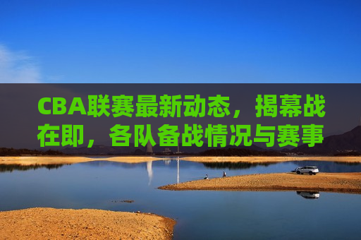 CBA联赛最新动态，揭幕战在即，各队备战情况与赛事预测，CBA联赛揭幕战在即，各队备战动态与赛事预测，CBA联赛揭幕战在即，各队备战动态与赛事预测