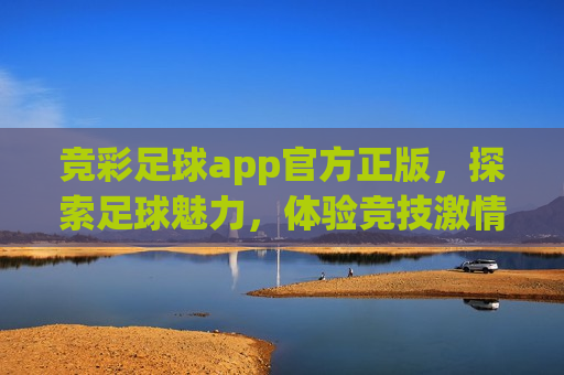 竞彩足球app官方正版，探索足球魅力，体验竞技激情，探索足球魅力，竞彩足球app官方正版助你畅享竞技激情，警惕！竞彩足球app官方正版涉嫌违法犯罪问题  第1张