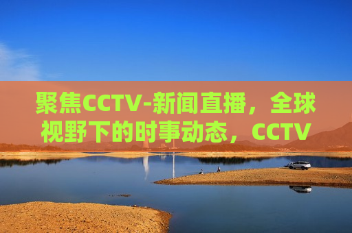 聚焦CCTV-新闻直播，全球视野下的时事动态，CCTV-新闻直播，全球视野下的时事动态解析，CCTV-新闻直播，全球视野下的时事动态解析  第1张