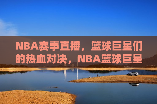 NBA赛事直播，篮球巨星们的热血对决，NBA篮球巨星热血对决，精彩赛事直播不容错过，NBA篮球巨星热血对决，精彩赛事直播不容错过！  第1张