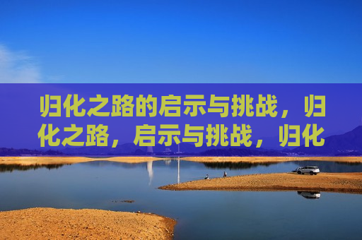 归化之路的启示与挑战，归化之路，启示与挑战，归化之路，启示与挑战并存