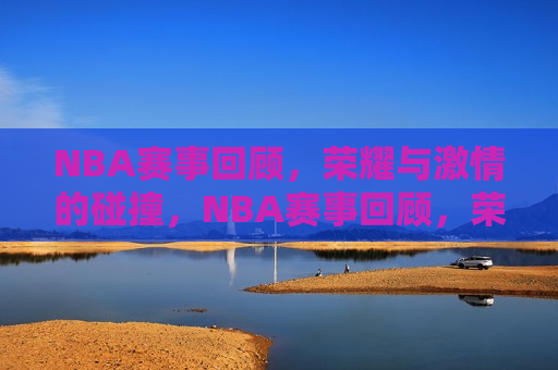 NBA赛事回顾，荣耀与激情的碰撞，NBA赛事回顾，荣耀与激情的较量，NBA赛事回顾，荣耀与激情的较量  第1张