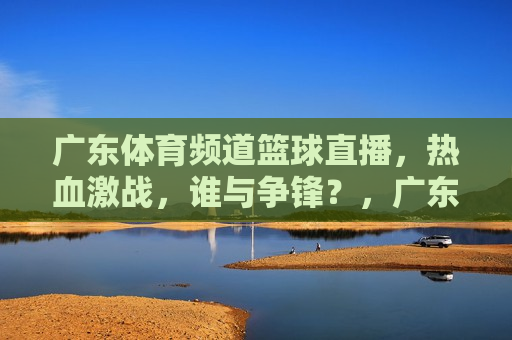 广东体育频道篮球直播，热血激战，谁与争锋？，广东体育频道篮球直播，热血激战，群雄逐鹿，广东体育频道篮球直播，热血激战，群雄争霸  第1张