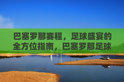 巴塞罗那赛程，足球盛宴的全方位指南，巴塞罗那足球赛事全攻略，足球盛宴的终极指南，巴塞罗那足球赛事全攻略，足球盛宴的终极指南  第1张