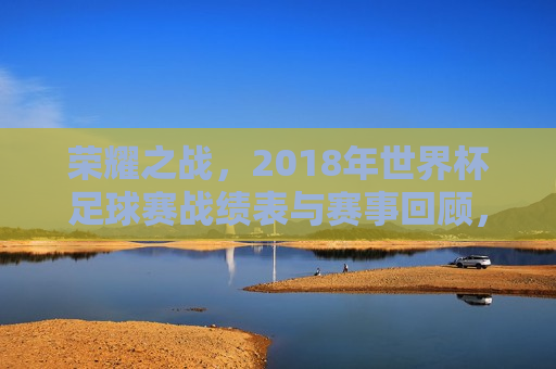 荣耀之战，2018年世界杯足球赛战绩表与赛事回顾，荣耀之战，回顾2018年世界杯足球赛事与战绩表