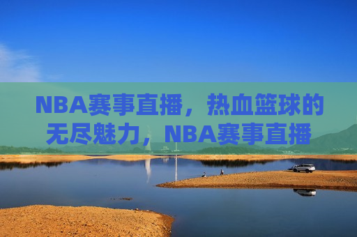 NBA赛事直播，热血篮球的无尽魅力，NBA赛事直播，热血篮球的魅力无限，NBA赛事直播，热血篮球的魅力无限