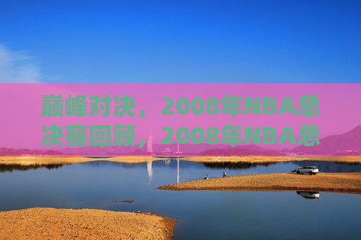 巅峰对决，2008年NBA总决赛回顾，2008年NBA总决赛，巅峰对决的回顾，回顾巅峰对决，2008年NBA总决赛的传奇时刻