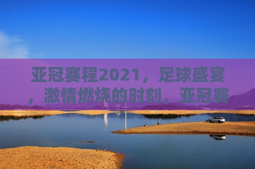 亚冠赛程2021，足球盛宴，激情燃烧的时刻，亚冠赛程引爆足球盛宴，激情燃烧的时刻即将开启！，亚冠赛程引爆激情盛宴，足球迷们翘首以待的时刻即将开启！  第1张