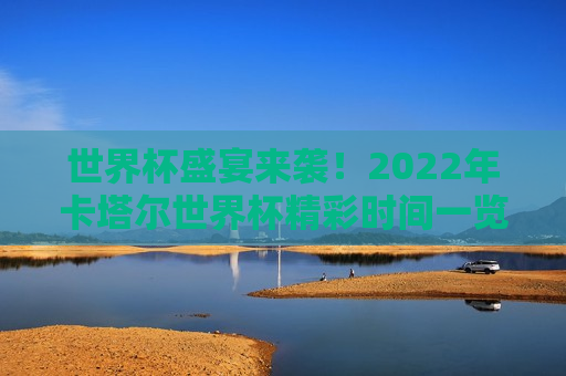 世界杯盛宴来袭！2022年卡塔尔世界杯精彩时间一览，2022卡塔尔世界杯精彩时间指南，盛宴盛宴来袭！，2022卡塔尔世界杯盛宴，精彩时间指南  第1张