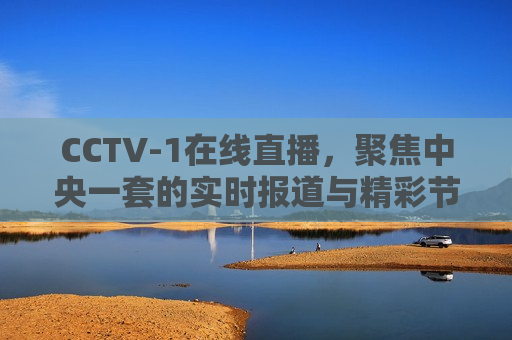 CCTV-1在线直播，聚焦中央一套的实时报道与精彩节目，CCTV-1直播，中央一套的实时报道与精彩节目，CCTV-1实时报道与精彩节目在线直播