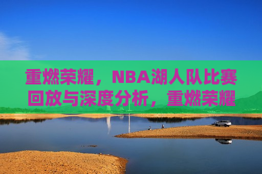 重燃荣耀，NBA湖人队比赛回放与深度分析，重燃荣耀，NBA湖人队比赛精彩回放与深度剖析，重燃荣耀，NBA湖人队比赛精彩回放与深度解析  第1张