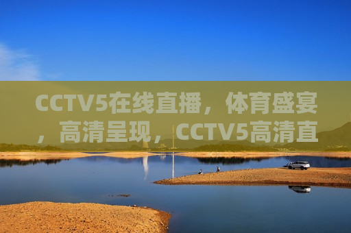 CCTV5在线直播，体育盛宴，高清呈现，CCTV5高清直播，体育盛宴在线观看，CCTV5高清直播，体育盛宴在线观看  第1张