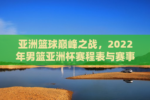 亚洲篮球巅峰之战，2022年男篮亚洲杯赛程表与赛事前瞻，2022年男篮亚洲杯赛程表揭晓，亚洲篮球巅峰之战即将打响！，2022年男篮亚洲杯赛程表揭晓，亚洲篮球巅峰之战即将打响！