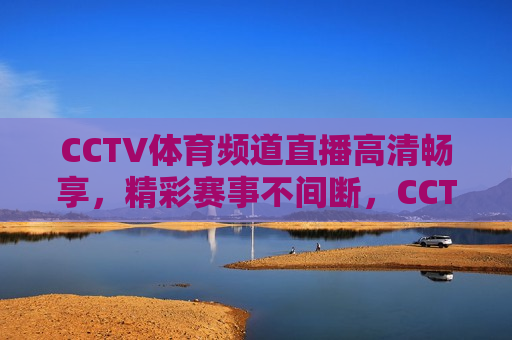 CCTV体育频道直播高清畅享，精彩赛事不间断，CCTV体育频道，精彩赛事高清直播不停歇，CCTV体育频道，精彩赛事高清直播，畅享不停歇  第1张