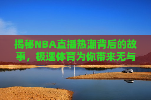 揭秘NBA直播热潮背后的故事，极速体育为你带来无与伦比的观赛体验，揭秘NBA直播热潮，极速体育为你带来独特观赛体验，揭秘NBA直播热潮背后的故事，极速体育为你带来独特观赛体验  第1张