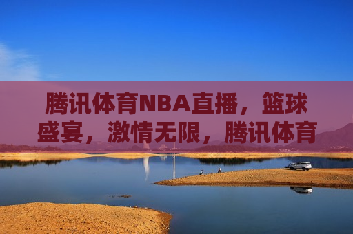 腾讯体育NBA直播，篮球盛宴，激情无限，腾讯体育NBA直播，篮球盛宴，畅享激情  第1张