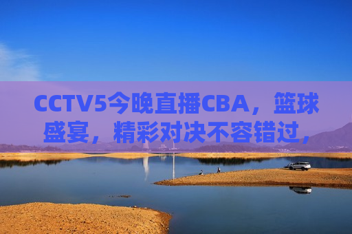 CCTV5今晚直播CBA，篮球盛宴，精彩对决不容错过，CCTV5今晚直播CBA，篮球盛宴，不容错过的精彩对决，CCTV5今晚直播CBA，精彩对决，篮球盛宴，不容错过