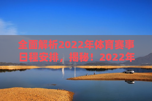 全面解析2022年体育赛事日程安排，揭秘！2022年体育赛事日程安排全解析，揭秘！2022年体育赛事日程安排全攻略